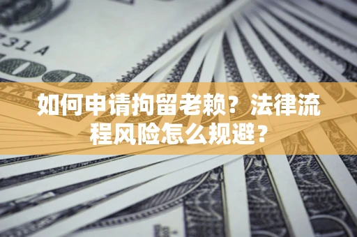 北京如何申请拘留老赖？法律流程风险怎么规避？