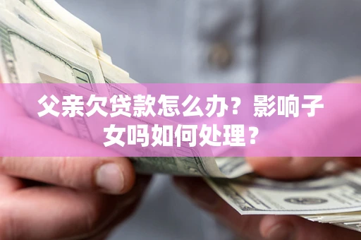 北京父亲欠贷款怎么办？影响子女吗如何处理？