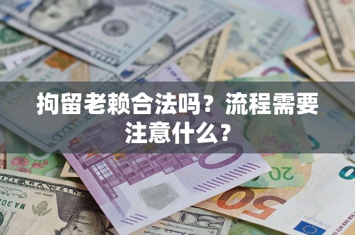 北京拘留老赖合法吗？流程需要注意什么？