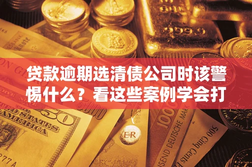 北京贷款逾期选清债公司时该警惕什么？看这些案例学会打翻身仗