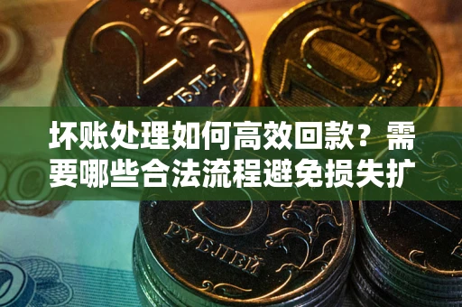 北京坏账处理如何高效回款？需要哪些合法流程避免损失扩大？