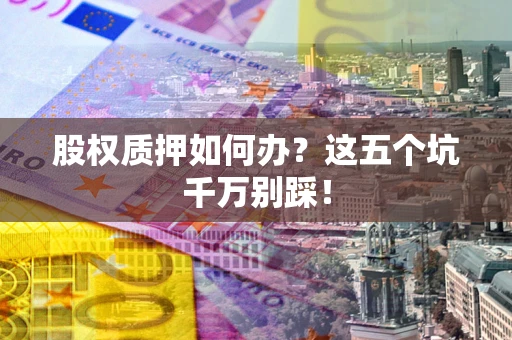 北京股权质押如何办？这五个坑千万别踩！