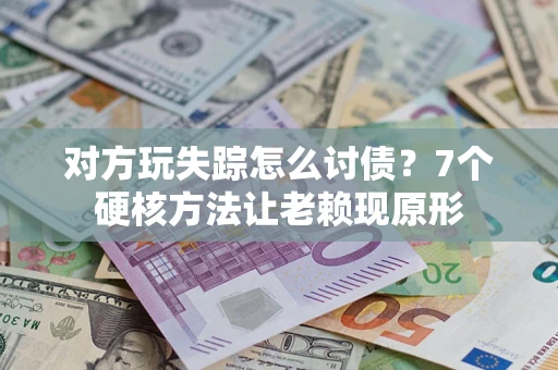 北京对方玩失踪怎么讨债？7个硬核方法让老赖现原形