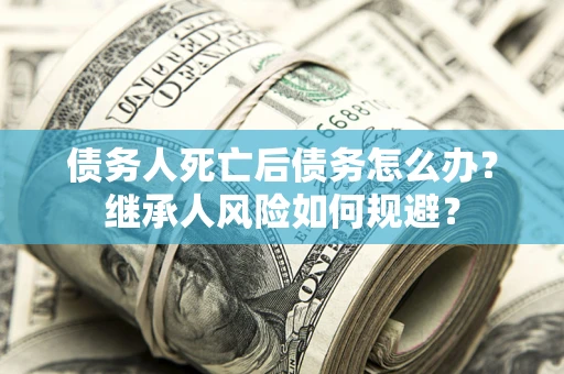 北京债务人死亡后债务怎么办？继承人风险如何规避？