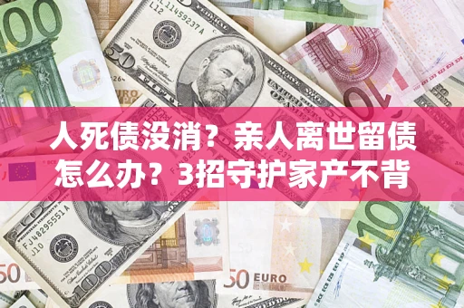 北京人死债没消？亲人离世留债怎么办？3招守护家产不背锅