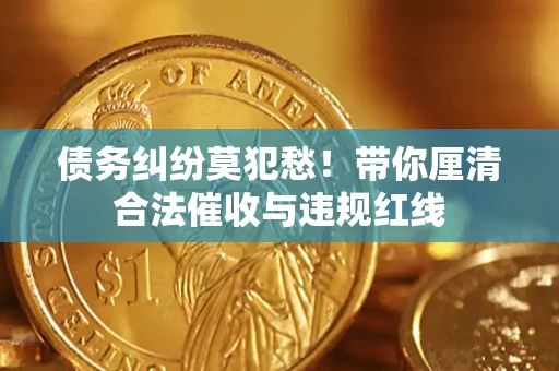 北京债务纠纷莫犯愁！带你厘清合法催收与违规红线