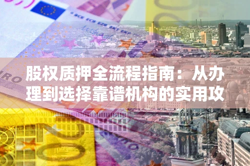 北京股权质押全流程指南：从办理到选择靠谱机构的实用攻略