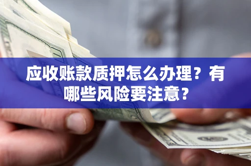 北京应收账款质押怎么办理？有哪些风险要注意？