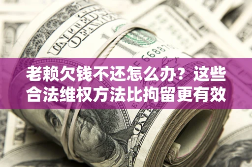 北京老赖欠钱不还怎么办？这些合法维权方法比拘留更有效