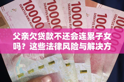 北京父亲欠贷款不还会连累子女吗？这些法律风险与解决方法要早知道！