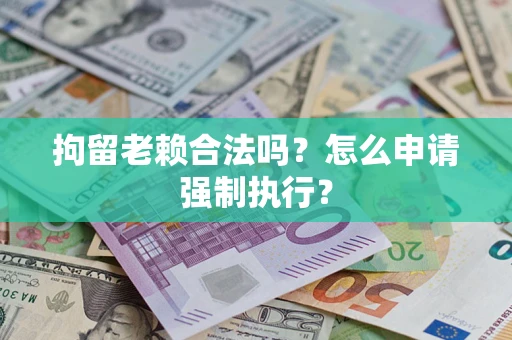 北京拘留老赖合法吗？怎么申请强制执行？