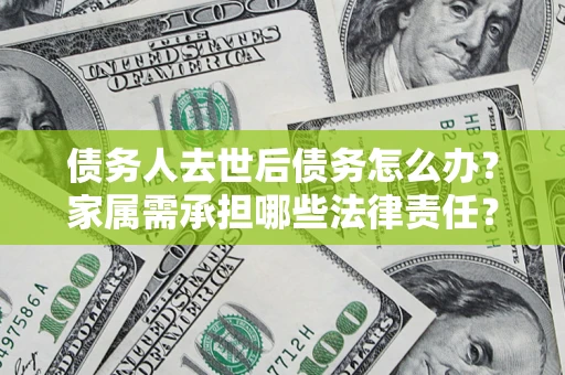 北京债务人去世后债务怎么办？家属需承担哪些法律责任？