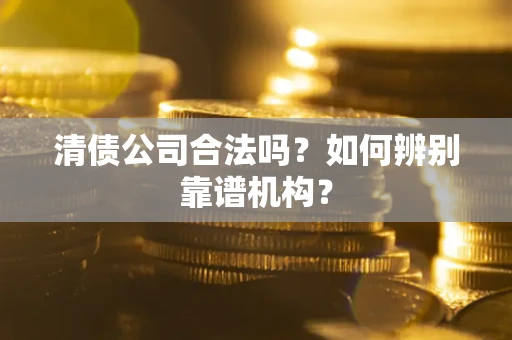 北京清债公司合法吗？如何辨别靠谱机构？