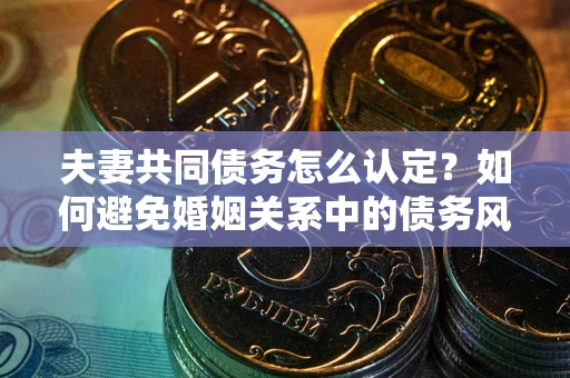 北京夫妻共同债务怎么认定？如何避免婚姻关系中的债务风险？