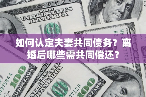 北京如何认定夫妻共同债务？离婚后哪些需共同偿还？