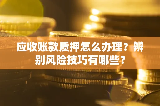北京应收账款质押怎么办理？辨别风险技巧有哪些？