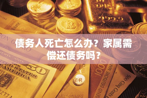 北京债务人死亡怎么办？家属需偿还债务吗？