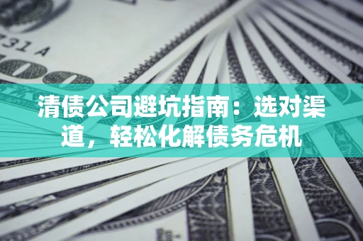 北京清债公司避坑指南：选对渠道，轻松化解债务危机