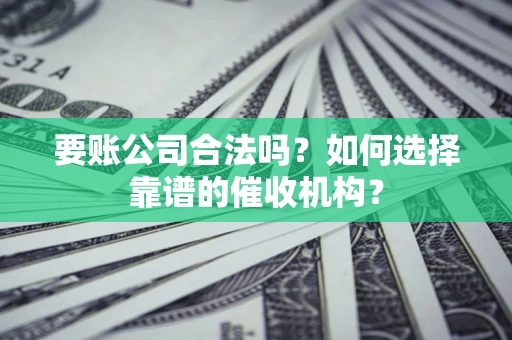 北京要账公司合法吗？如何选择靠谱的催收机构？