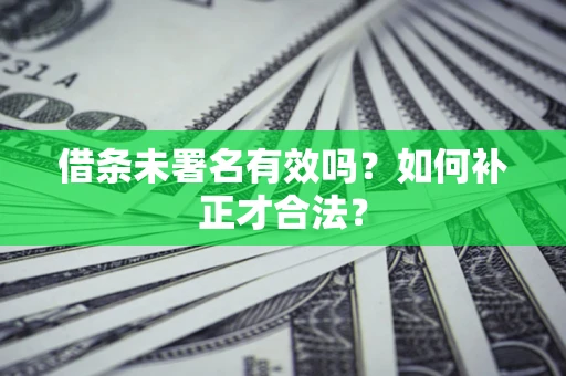 北京借条未署名有效吗？如何补正才合法？