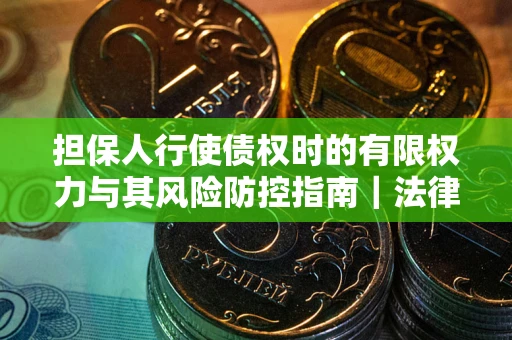 北京担保人行使债权时的有限权力与其风险防控指南｜法律实务解析