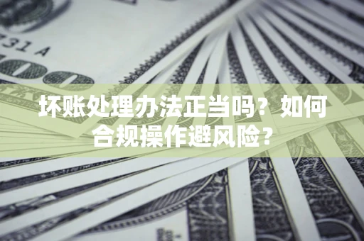 北京坏账处理办法正当吗？如何合规操作避风险？