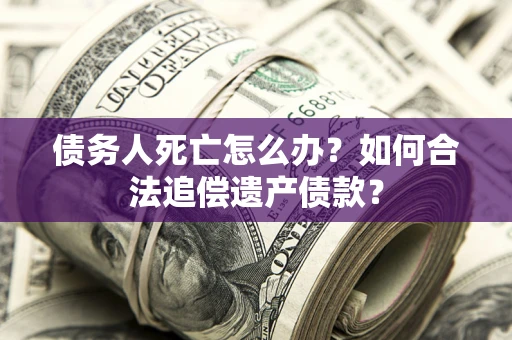 北京债务人死亡怎么办？如何合法追偿遗产债款？