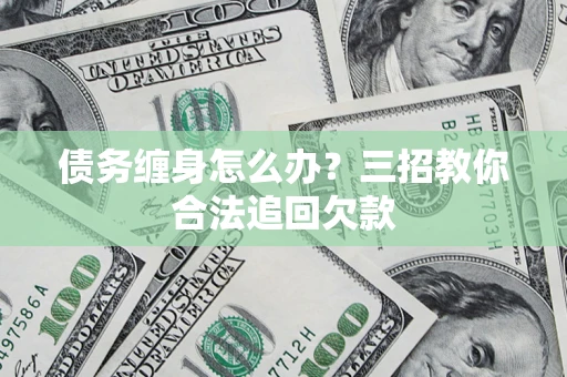 北京债务缠身怎么办？三招教你合法追回欠款