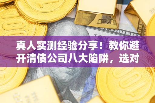北京真人实测经验分享！教你避开清债公司八大陷阱，选对机构少走十年弯路