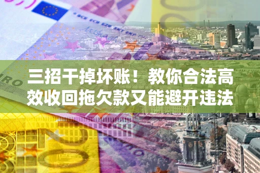 北京三招干掉坏账！教你合法高效收回拖欠款又能避开违法雷区