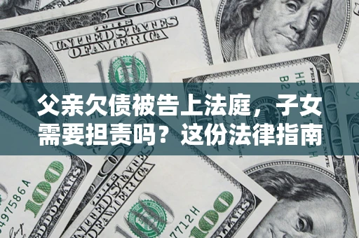 北京父亲欠债被告上法庭，子女需要担责吗？这份法律指南必须看完