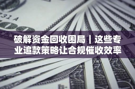 北京破解资金回收困局｜这些专业追款策略让合规催收效率翻倍