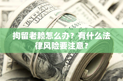 北京拘留老赖怎么办？有什么法律风险要注意？