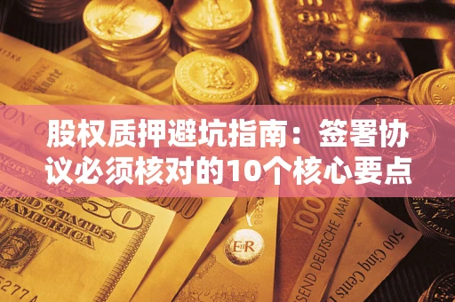 北京股权质押避坑指南:签署协议必须核对的10个核心要点 北京股权质押避坑指南:签署协议必须核对的10个核心要点