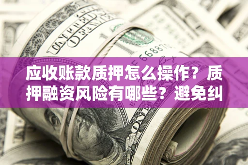 北京应收账款质押怎么操作？质押融资风险有哪些？避免纠纷高效融资技巧