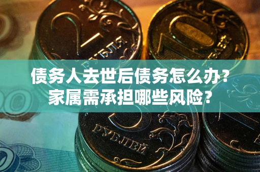 北京债务人去世后债务怎么办？家属需承担哪些风险？