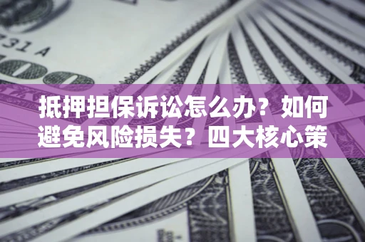 北京抵押担保诉讼怎么办？如何避免风险损失？四大核心策略全解读