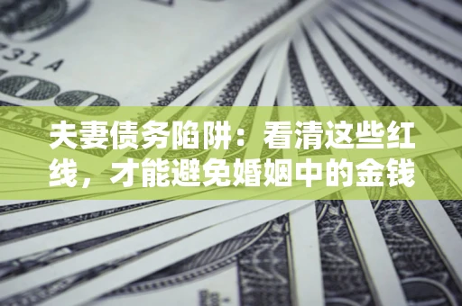 北京夫妻债务陷阱：看清这些红线，才能避免婚姻中的金钱危机