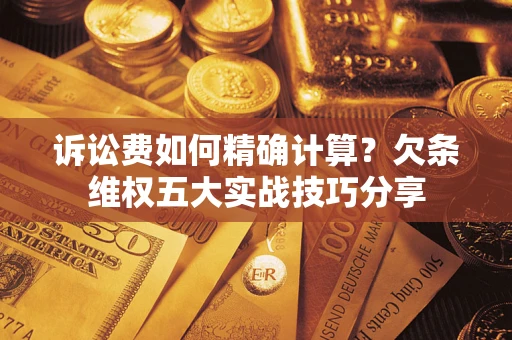 北京诉讼费如何精确计算？欠条维权五大实战技巧分享