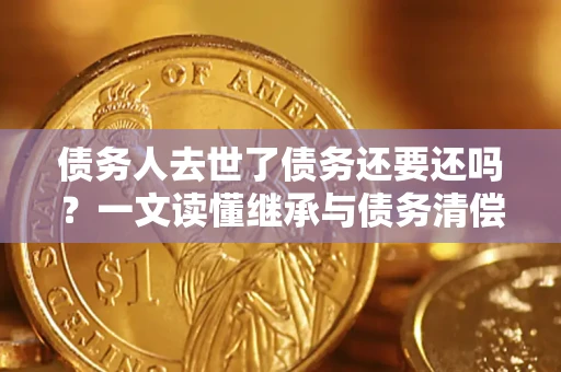 北京债务人去世了债务还要还吗？一文读懂继承与债务清偿