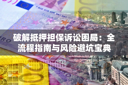 北京破解抵押担保诉讼困局:全流程指南与风险避坑宝典 北京破解抵押担保诉讼困局:全流程指南与风险避坑宝典