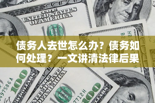 北京债务人去世怎么办？债务如何处理？一文讲清法律后果