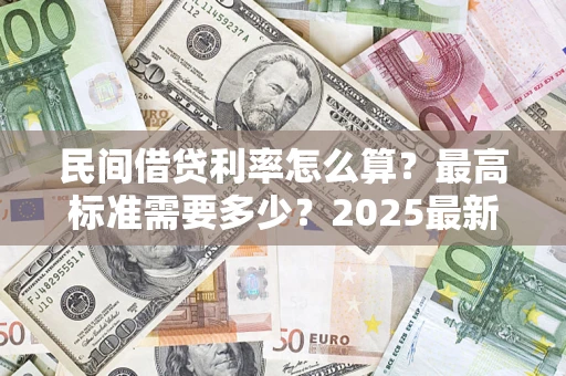 北京民间借贷利率怎么算？最高标准需要多少？2025最新避坑指南