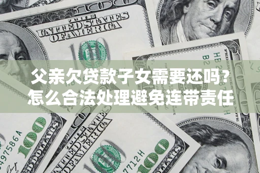 北京父亲欠贷款子女需要还吗？怎么合法处理避免连带责任？