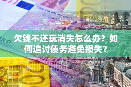 北京欠钱不还玩消失怎么办？如何追讨债务避免损失？