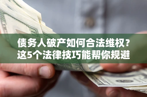 北京债务人破产如何合法维权？这5个法律技巧能帮你规避风险