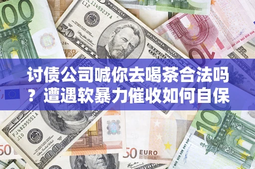 北京讨债公司喊你去喝茶合法吗？遭遇软暴力催收如何自保？