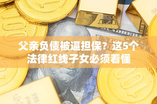 北京父亲负债被逼担保？这5个法律红线子女必须看懂