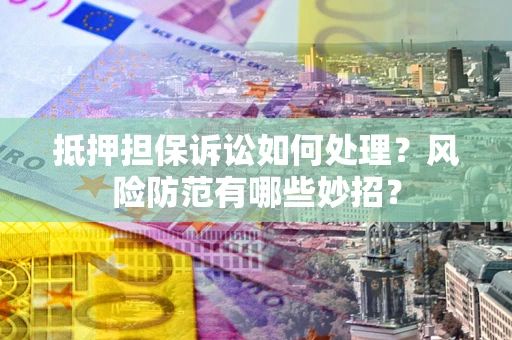 北京抵押担保诉讼如何处理？风险防范有哪些妙招？