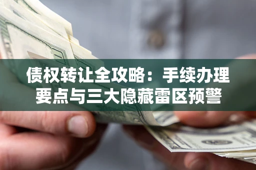 北京债权转让全攻略：手续办理要点与三大隐藏雷区预警